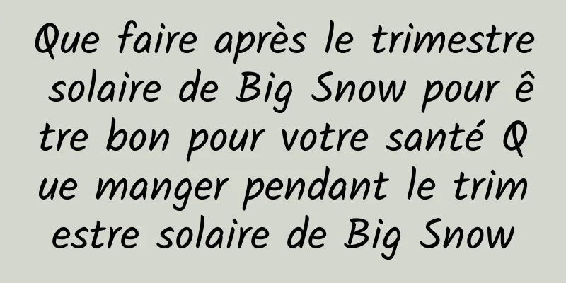 Que faire après le trimestre solaire de Big Snow pour être bon pour votre santé Que manger pendant le trimestre solaire de Big Snow