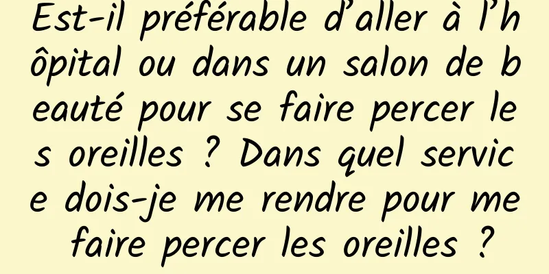Est-il préférable d’aller à l’hôpital ou dans un salon de beauté pour se faire percer les oreilles ? Dans quel service dois-je me rendre pour me faire percer les oreilles ?