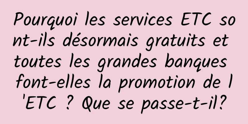 Pourquoi les services ETC sont-ils désormais gratuits et toutes les grandes banques font-elles la promotion de l'ETC ? Que se passe-t-il?