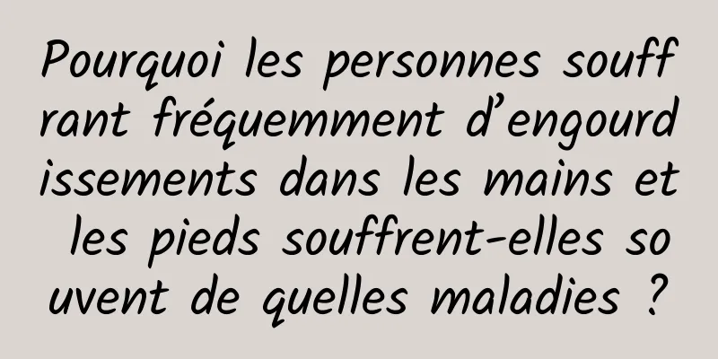 Pourquoi les personnes souffrant fréquemment d’engourdissements dans les mains et les pieds souffrent-elles souvent de quelles maladies ?