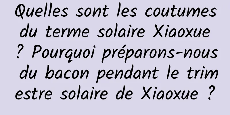 Quelles sont les coutumes du terme solaire Xiaoxue ? Pourquoi préparons-nous du bacon pendant le trimestre solaire de Xiaoxue ?