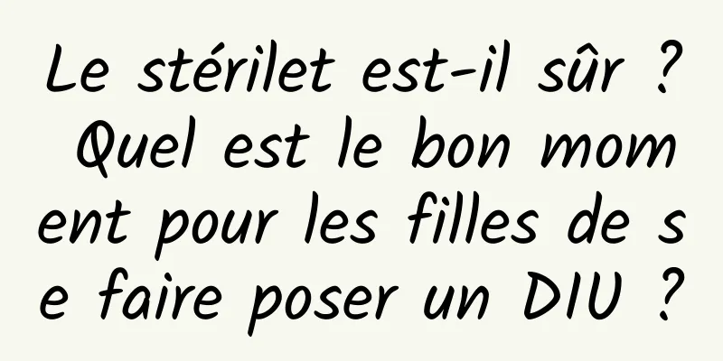 Le stérilet est-il sûr ? Quel est le bon moment pour les filles de se faire poser un DIU ?