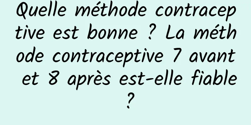Quelle méthode contraceptive est bonne ? La méthode contraceptive 7 avant et 8 après est-elle fiable ?