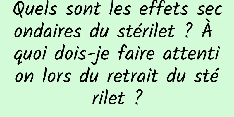 Quels sont les effets secondaires du stérilet ? À quoi dois-je faire attention lors du retrait du stérilet ?