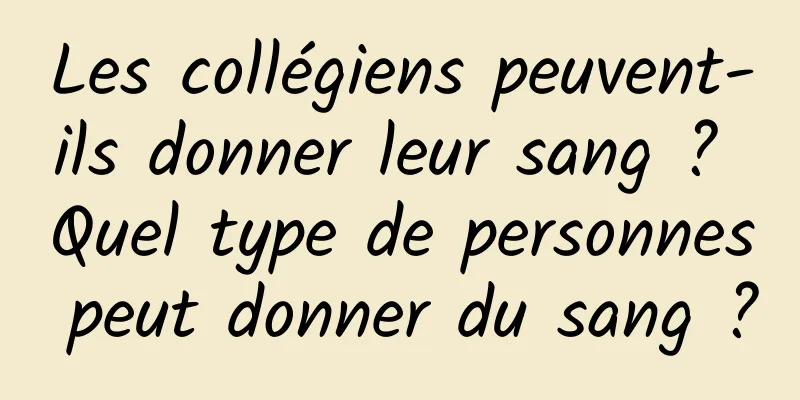 Les collégiens peuvent-ils donner leur sang ? Quel type de personnes peut donner du sang ?