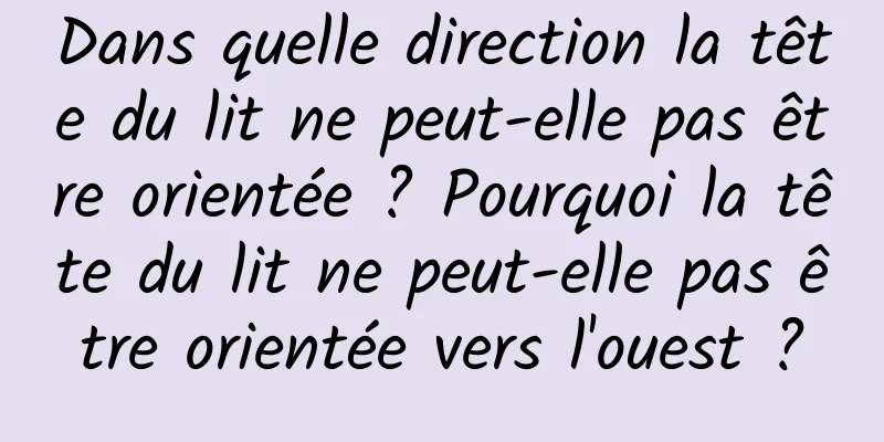 Dans quelle direction la tête du lit ne peut-elle pas être orientée ? Pourquoi la tête du lit ne peut-elle pas être orientée vers l'ouest ?