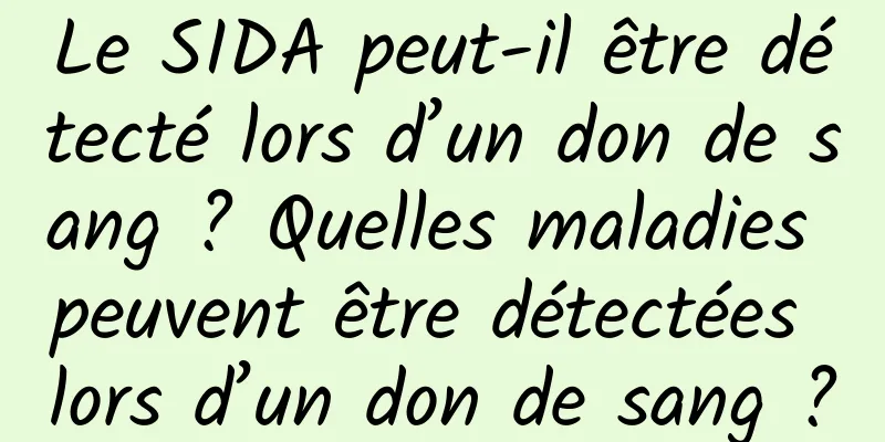 Le SIDA peut-il être détecté lors d’un don de sang ? Quelles maladies peuvent être détectées lors d’un don de sang ?