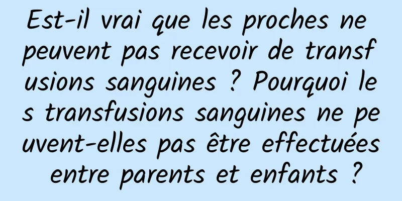 Est-il vrai que les proches ne peuvent pas recevoir de transfusions sanguines ? Pourquoi les transfusions sanguines ne peuvent-elles pas être effectuées entre parents et enfants ?