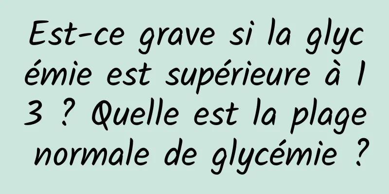 Est-ce grave si la glycémie est supérieure à 13 ? Quelle est la plage normale de glycémie ?
