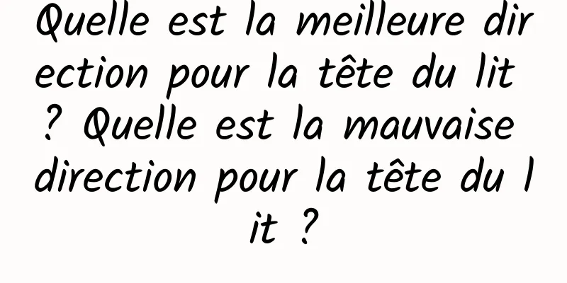 Quelle est la meilleure direction pour la tête du lit ? Quelle est la mauvaise direction pour la tête du lit ?