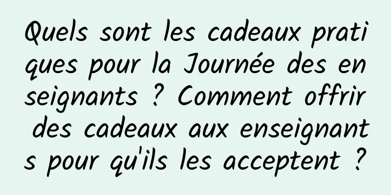 Quels sont les cadeaux pratiques pour la Journée des enseignants ? Comment offrir des cadeaux aux enseignants pour qu'ils les acceptent ?