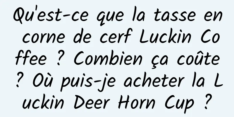 Qu'est-ce que la tasse en corne de cerf Luckin Coffee ? Combien ça coûte? Où puis-je acheter la Luckin Deer Horn Cup ?