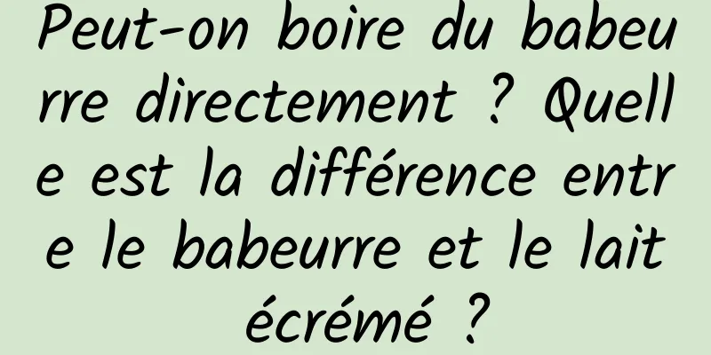 Peut-on boire du babeurre directement ? Quelle est la différence entre le babeurre et le lait écrémé ?