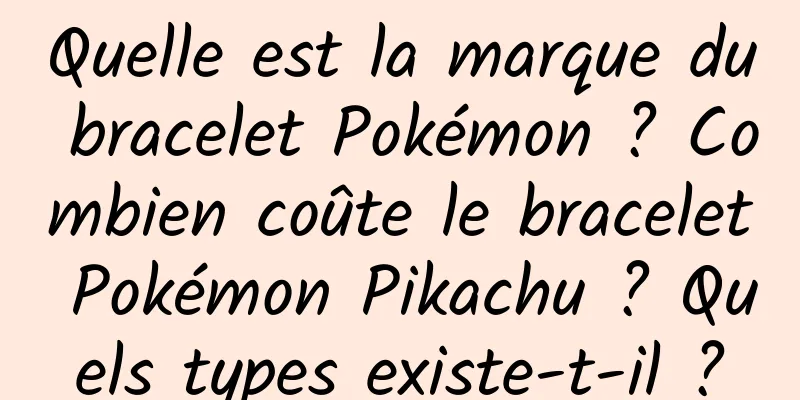 Quelle est la marque du bracelet Pokémon ? Combien coûte le bracelet Pokémon Pikachu ? Quels types existe-t-il ?