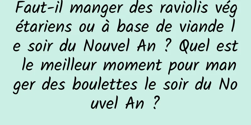 Faut-il manger des raviolis végétariens ou à base de viande le soir du Nouvel An ? Quel est le meilleur moment pour manger des boulettes le soir du Nouvel An ?