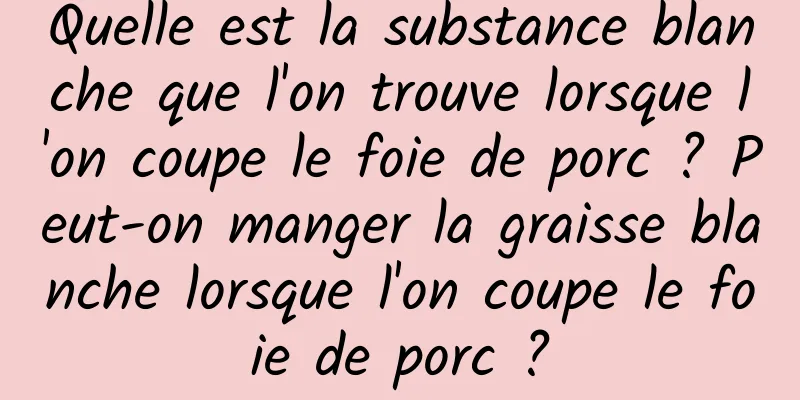 Quelle est la substance blanche que l'on trouve lorsque l'on coupe le foie de porc ? Peut-on manger la graisse blanche lorsque l'on coupe le foie de porc ?