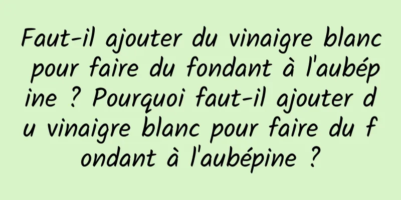 Faut-il ajouter du vinaigre blanc pour faire du fondant à l'aubépine ? Pourquoi faut-il ajouter du vinaigre blanc pour faire du fondant à l'aubépine ?