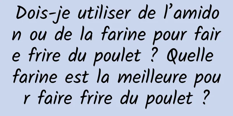 Dois-je utiliser de l’amidon ou de la farine pour faire frire du poulet ? Quelle farine est la meilleure pour faire frire du poulet ?