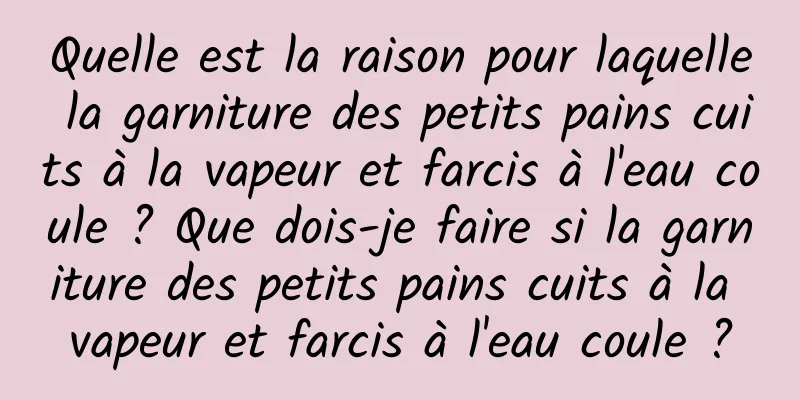 Quelle est la raison pour laquelle la garniture des petits pains cuits à la vapeur et farcis à l'eau coule ? Que dois-je faire si la garniture des petits pains cuits à la vapeur et farcis à l'eau coule ?