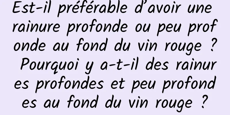 Est-il préférable d’avoir une rainure profonde ou peu profonde au fond du vin rouge ? Pourquoi y a-t-il des rainures profondes et peu profondes au fond du vin rouge ?