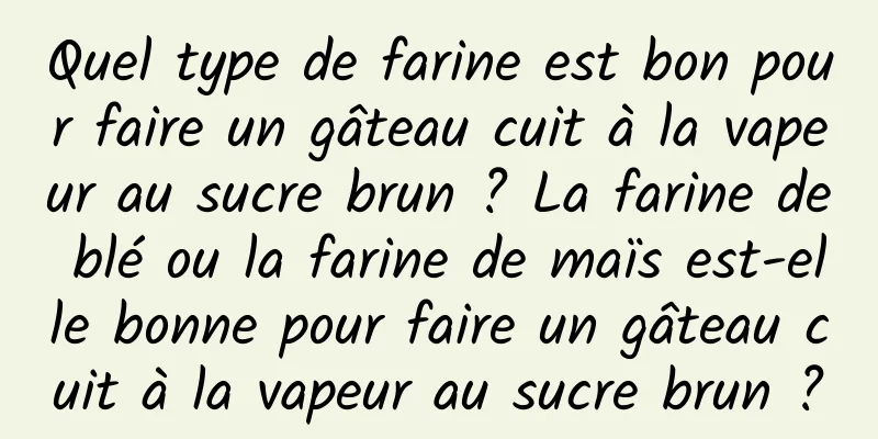 Quel type de farine est bon pour faire un gâteau cuit à la vapeur au sucre brun ? La farine de blé ou la farine de maïs est-elle bonne pour faire un gâteau cuit à la vapeur au sucre brun ?