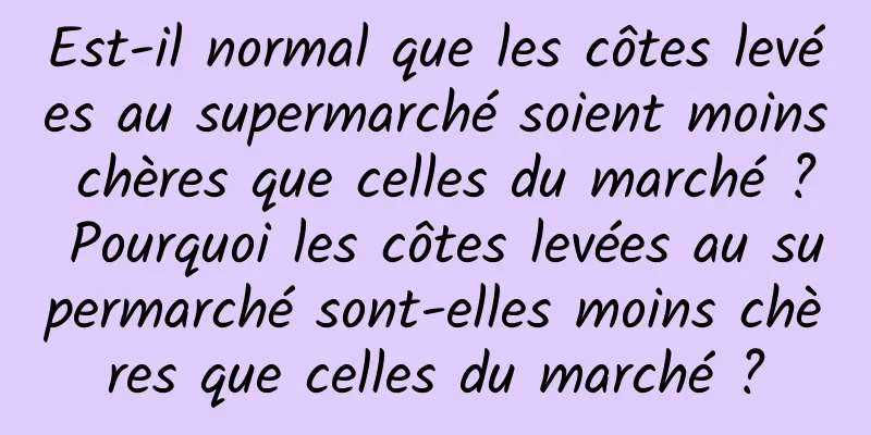 Est-il normal que les côtes levées au supermarché soient moins chères que celles du marché ? Pourquoi les côtes levées au supermarché sont-elles moins chères que celles du marché ?