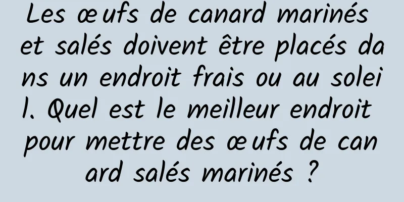 Les œufs de canard marinés et salés doivent être placés dans un endroit frais ou au soleil. Quel est le meilleur endroit pour mettre des œufs de canard salés marinés ?