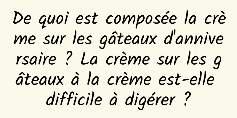 De quoi est composée la crème sur les gâteaux d'anniversaire ? La crème sur les gâteaux à la crème est-elle difficile à digérer ?