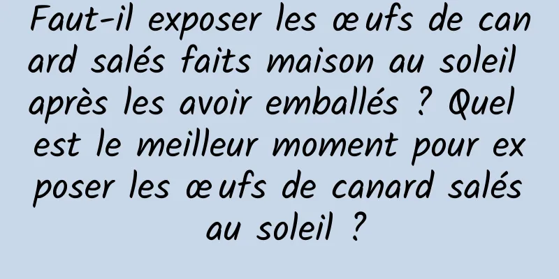 Faut-il exposer les œufs de canard salés faits maison au soleil après les avoir emballés ? Quel est le meilleur moment pour exposer les œufs de canard salés au soleil ?