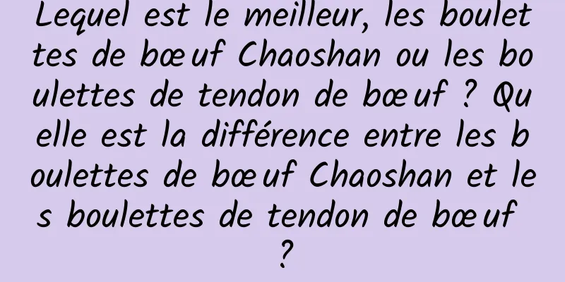 Lequel est le meilleur, les boulettes de bœuf Chaoshan ou les boulettes de tendon de bœuf ? Quelle est la différence entre les boulettes de bœuf Chaoshan et les boulettes de tendon de bœuf ?