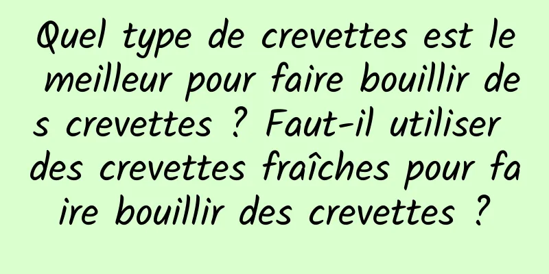 Quel type de crevettes est le meilleur pour faire bouillir des crevettes ? Faut-il utiliser des crevettes fraîches pour faire bouillir des crevettes ?