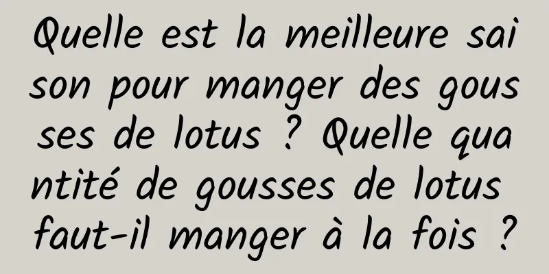 Quelle est la meilleure saison pour manger des gousses de lotus ? Quelle quantité de gousses de lotus faut-il manger à la fois ?