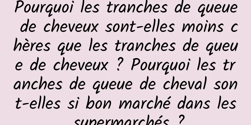 Pourquoi les tranches de queue de cheveux sont-elles moins chères que les tranches de queue de cheveux ? Pourquoi les tranches de queue de cheval sont-elles si bon marché dans les supermarchés ?