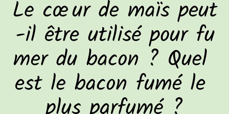 Le cœur de maïs peut-il être utilisé pour fumer du bacon ? Quel est le bacon fumé le plus parfumé ?