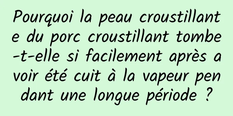 Pourquoi la peau croustillante du porc croustillant tombe-t-elle si facilement après avoir été cuit à la vapeur pendant une longue période ?
