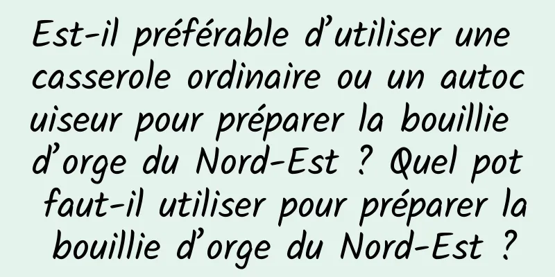 Est-il préférable d’utiliser une casserole ordinaire ou un autocuiseur pour préparer la bouillie d’orge du Nord-Est ? Quel pot faut-il utiliser pour préparer la bouillie d’orge du Nord-Est ?