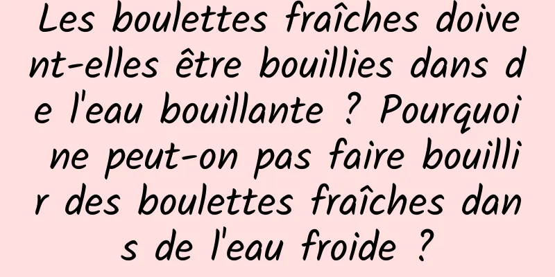 Les boulettes fraîches doivent-elles être bouillies dans de l'eau bouillante ? Pourquoi ne peut-on pas faire bouillir des boulettes fraîches dans de l'eau froide ?