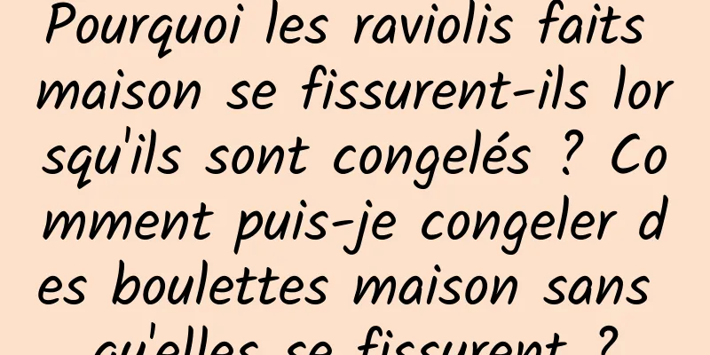 Pourquoi les raviolis faits maison se fissurent-ils lorsqu'ils sont congelés ? Comment puis-je congeler des boulettes maison sans qu'elles se fissurent ?