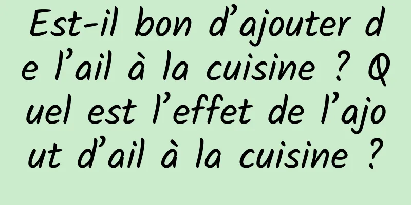 Est-il bon d’ajouter de l’ail à la cuisine ? Quel est l’effet de l’ajout d’ail à la cuisine ?