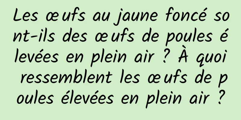 Les œufs au jaune foncé sont-ils des œufs de poules élevées en plein air ? À quoi ressemblent les œufs de poules élevées en plein air ?