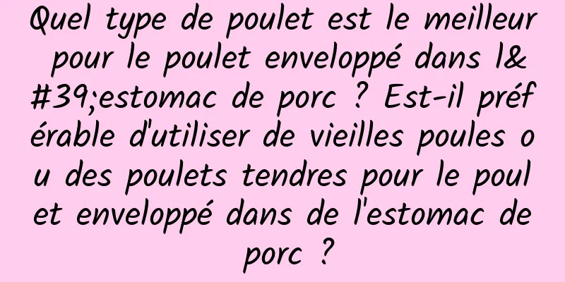 Quel type de poulet est le meilleur pour le poulet enveloppé dans l'estomac de porc ? Est-il préférable d'utiliser de vieilles poules ou des poulets tendres pour le poulet enveloppé dans de l'estomac de porc ?
