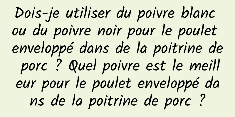 Dois-je utiliser du poivre blanc ou du poivre noir pour le poulet enveloppé dans de la poitrine de porc ? Quel poivre est le meilleur pour le poulet enveloppé dans de la poitrine de porc ?