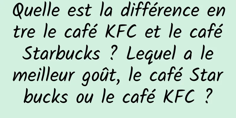 Quelle est la différence entre le café KFC et le café Starbucks ? Lequel a le meilleur goût, le café Starbucks ou le café KFC ?