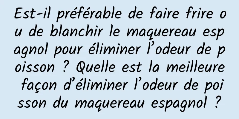 Est-il préférable de faire frire ou de blanchir le maquereau espagnol pour éliminer l’odeur de poisson ? Quelle est la meilleure façon d’éliminer l’odeur de poisson du maquereau espagnol ?