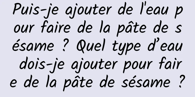 Puis-je ajouter de l'eau pour faire de la pâte de sésame ? Quel type d’eau dois-je ajouter pour faire de la pâte de sésame ?
