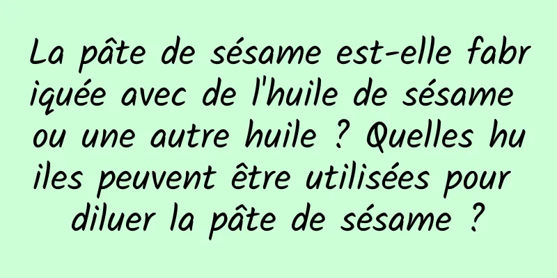 La pâte de sésame est-elle fabriquée avec de l'huile de sésame ou une autre huile ? Quelles huiles peuvent être utilisées pour diluer la pâte de sésame ?