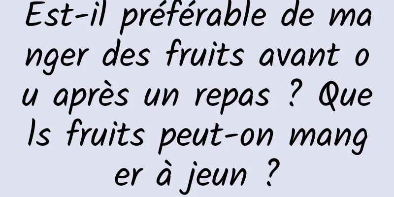 Est-il préférable de manger des fruits avant ou après un repas ? Quels fruits peut-on manger à jeun ?