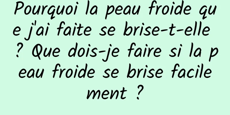Pourquoi la peau froide que j'ai faite se brise-t-elle ? Que dois-je faire si la peau froide se brise facilement ?