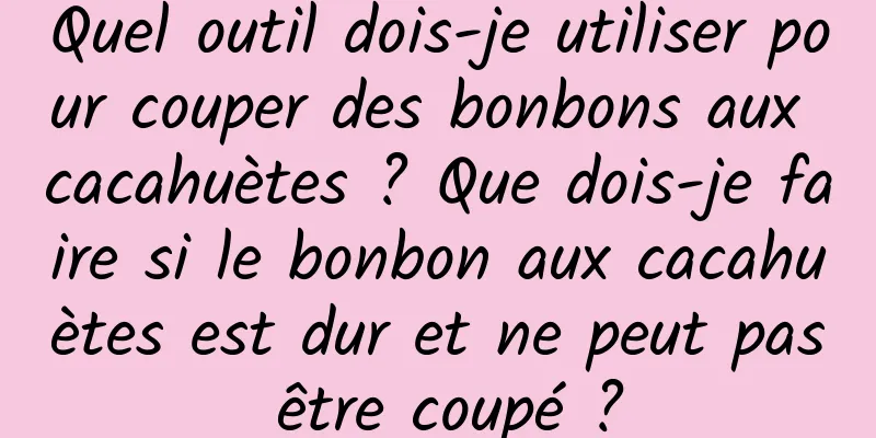 Quel outil dois-je utiliser pour couper des bonbons aux cacahuètes ? Que dois-je faire si le bonbon aux cacahuètes est dur et ne peut pas être coupé ?
