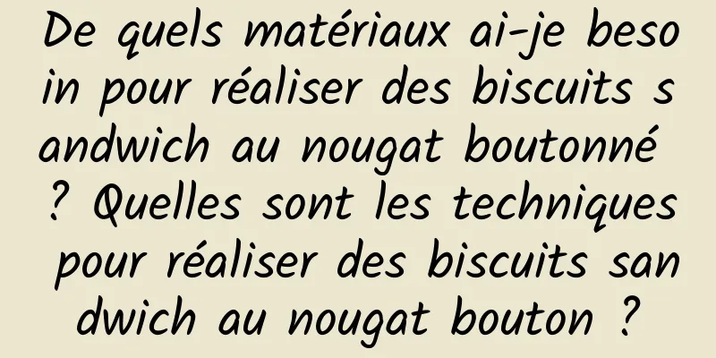 De quels matériaux ai-je besoin pour réaliser des biscuits sandwich au nougat boutonné ? Quelles sont les techniques pour réaliser des biscuits sandwich au nougat bouton ?